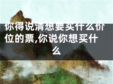 你得说清想要买什么价位的票,你说你想买什么