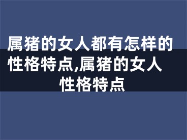 属猪的女人都有怎样的性格特点,属猪的女人性格特点