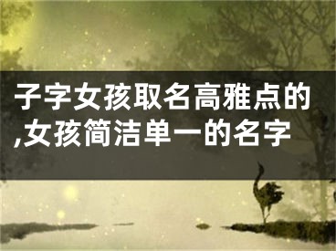 子字女孩取名高雅点的,女孩简洁单一的名字