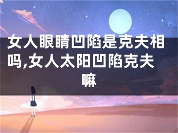 女人眼睛凹陷是克夫相吗,女人太阳凹陷克夫嘛