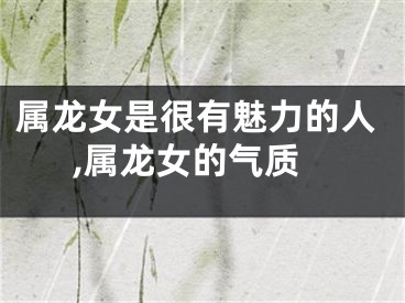 属龙女是很有魅力的人,属龙女的气质