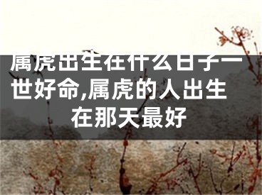 属虎出生在什么日子一世好命,属虎的人出生在那天最好