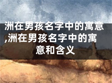 洲在男孩名字中的寓意,洲在男孩名字中的寓意和含义