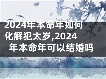 2024年本命年如何化解犯太岁,2024年本命年可以结婚吗