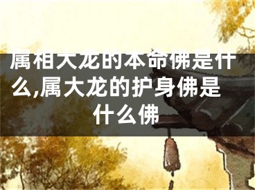 属相大龙的本命佛是什么,属大龙的护身佛是什么佛