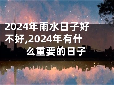2024年雨水日子好不好,2024年有什么重要的日子