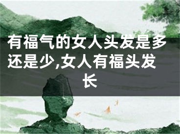 有福气的女人头发是多还是少,女人有福头发长