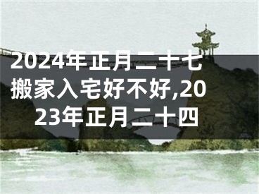 2024年正月二十七搬家入宅好不好,2023年正月二十四