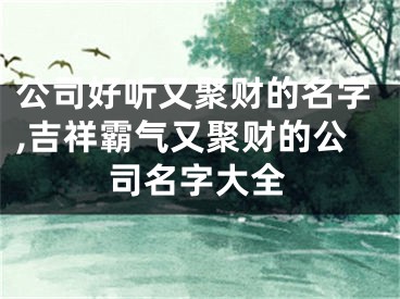 公司好听又聚财的名字,吉祥霸气又聚财的公司名字大全