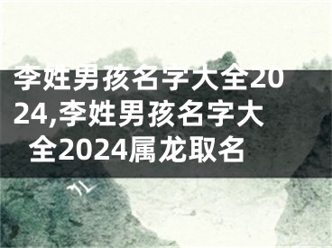 李姓男孩名字大全2024,李姓男孩名字大全2024属龙取名