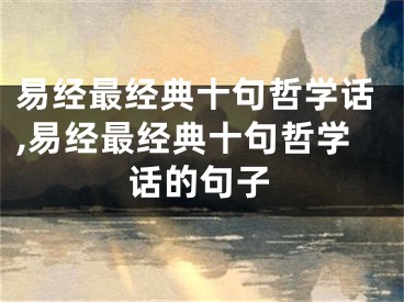 易经最经典十句哲学话,易经最经典十句哲学话的句子