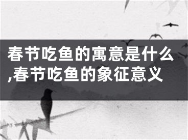 春节吃鱼的寓意是什么,春节吃鱼的象征意义