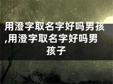 用澄字取名字好吗男孩,用澄字取名字好吗男孩子