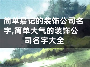 简单易记的装饰公司名字,简单大气的装饰公司名字大全