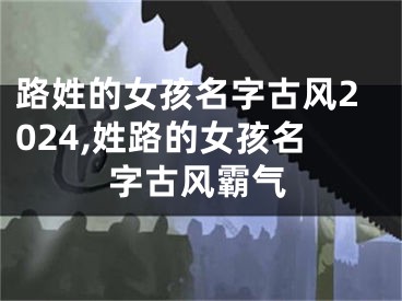 路姓的女孩名字古风2024,姓路的女孩名字古风霸气