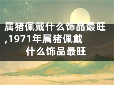 属猪佩戴什么饰品最旺,1971年属猪佩戴什么饰品最旺
