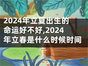 2024年立夏出生的命运好不好,2024年立春是什么时候时间