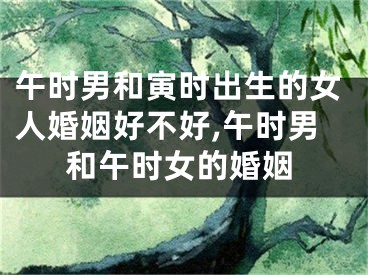 午时男和寅时出生的女人婚姻好不好,午时男和午时女的婚姻