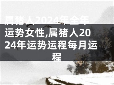 属猪人2024年全年运势女性,属猪人2024年运势运程每月运程