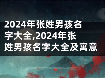 2024年张姓男孩名字大全,2024年张姓男孩名字大全及寓意