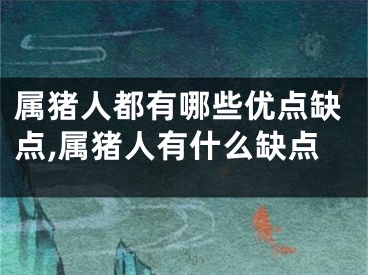 属猪人都有哪些优点缺点,属猪人有什么缺点