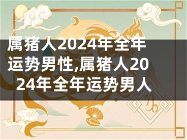 属猪人2024年全年运势男性,属猪人2024年全年运势男人