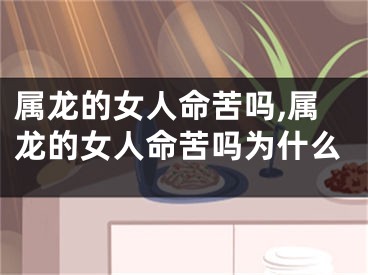 属龙的女人命苦吗,属龙的女人命苦吗为什么
