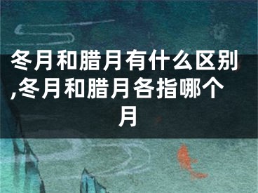 冬月和腊月有什么区别,冬月和腊月各指哪个月