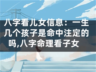 八字看儿女信息：一生几个孩子是命中注定的吗,八字命理看子女