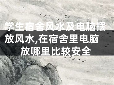 学生宿舍风水及电脑摆放风水,在宿舍里电脑放哪里比较安全