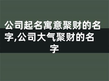公司起名寓意聚财的名字,公司大气聚财的名字