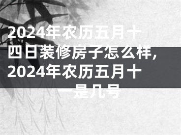 2024年农历五月十四日装修房子怎么样,2024年农历五月十一是几号