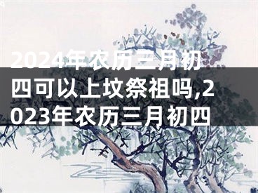 2024年农历三月初四可以上坟祭祖吗,2023年农历三月初四