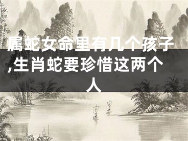 属蛇女命里有几个孩子,生肖蛇要珍惜这两个人