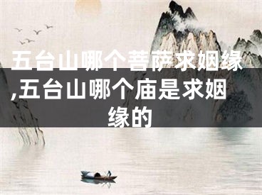 五台山哪个菩萨求姻缘,五台山哪个庙是求姻缘的