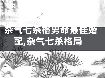 杂气七杀格男命最佳婚配,杂气七杀格局