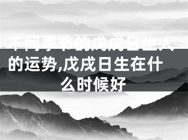 不同季节的戊戌日生人的运势,戊戌日生在什么时候好
