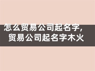 怎么贸易公司起名字,贸易公司起名字木火