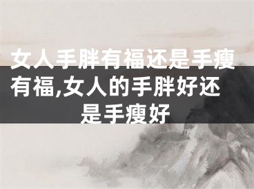 女人手胖有福还是手瘦有福,女人的手胖好还是手瘦好