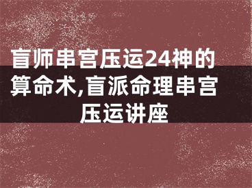 盲师串宫压运24神的算命术,盲派命理串宫压运讲座