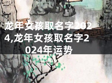 龙年女孩取名字2024,龙年女孩取名字2024年运势