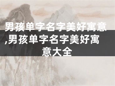 男孩单字名字美好寓意,男孩单字名字美好寓意大全