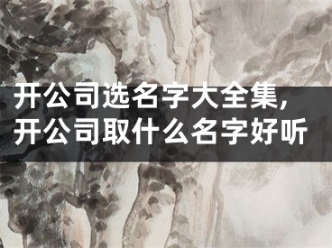 开公司选名字大全集,开公司取什么名字好听