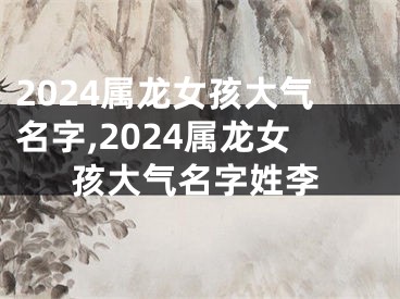 2024属龙女孩大气名字,2024属龙女孩大气名字姓李