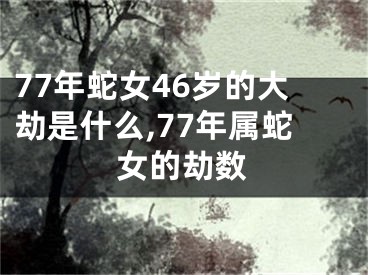 77年蛇女46岁的大劫是什么,77年属蛇女的劫数