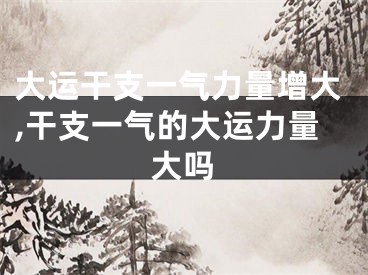 大运干支一气力量增大,干支一气的大运力量大吗