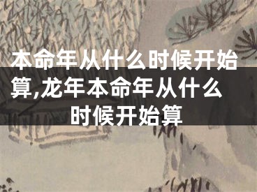 本命年从什么时候开始算,龙年本命年从什么时候开始算