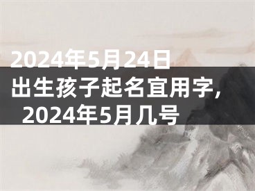 2024年5月24日出生孩子起名宜用字,2024年5月几号