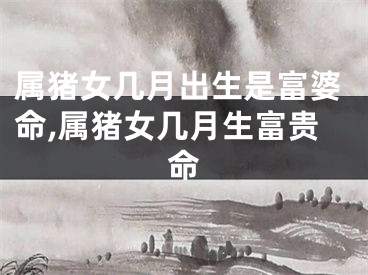 属猪女几月出生是富婆命,属猪女几月生富贵命