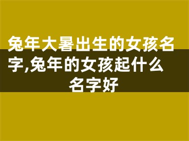 兔年大暑出生的女孩名字,兔年的女孩起什么名字好